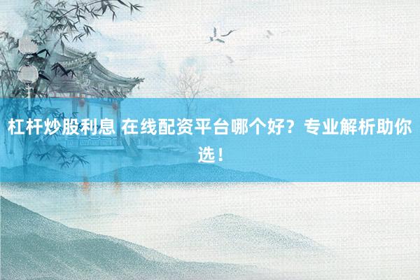 杠杆炒股利息 在线配资平台哪个好？专业解析助你选！