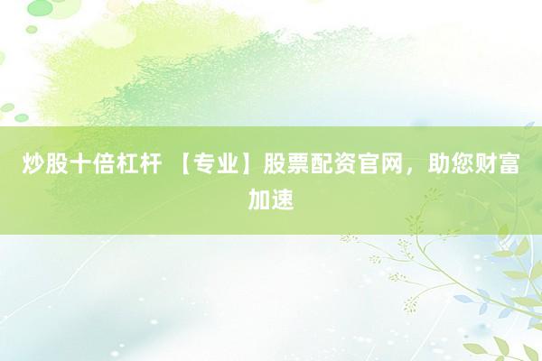 炒股十倍杠杆 【专业】股票配资官网，助您财富加速