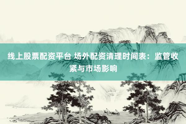 线上股票配资平台 场外配资清理时间表：监管收紧与市场影响