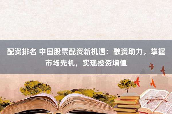 配资排名 中国股票配资新机遇：融资助力，掌握市场先机，实现投资增值