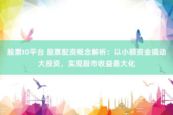 股票t0平台 股票配资概念解析：以小额资金撬动大投资，实现股市收益最大化