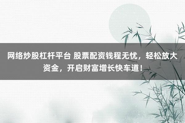 网络炒股杠杆平台 股票配资钱程无忧，轻松放大资金，开启财富增长快车道！