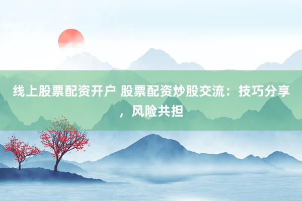 线上股票配资开户 股票配资炒股交流：技巧分享，风险共担
