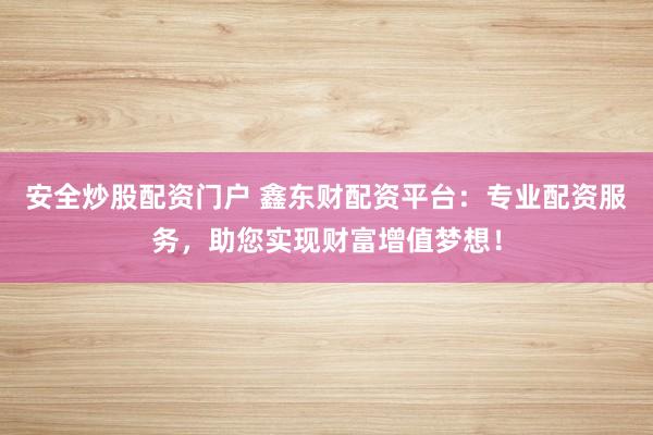 安全炒股配资门户 鑫东财配资平台：专业配资服务，助您实现财富增值梦想！
