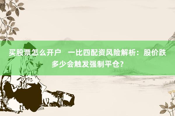 买股票怎么开户   一比四配资风险解析：股价跌多少会触发强制平仓？
