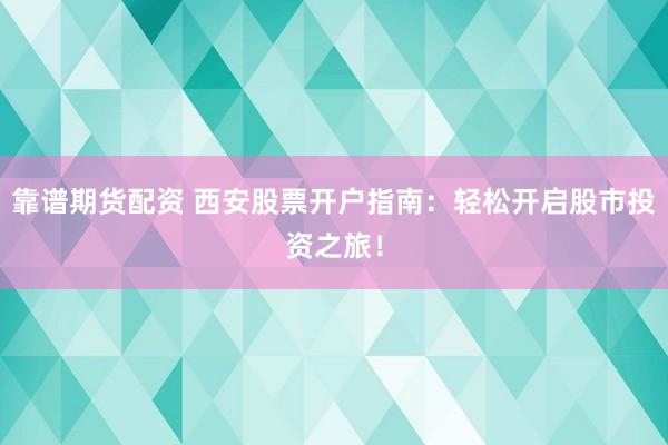 靠谱期货配资 西安股票开户指南：轻松开启股市投资之旅！