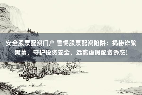 安全股票配资门户 警惕股票配资陷阱：揭秘诈骗黑幕，守护投资安全，远离虚假配资诱惑！