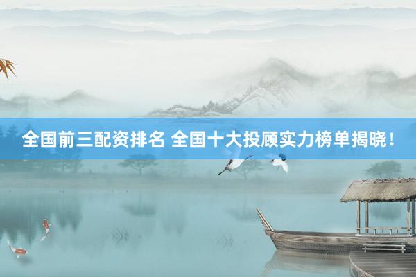 全国前三配资排名 全国十大投顾实力榜单揭晓！