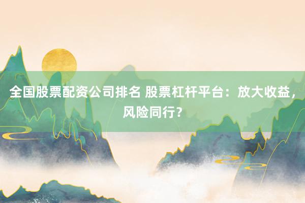 全国股票配资公司排名 股票杠杆平台：放大收益，风险同行？