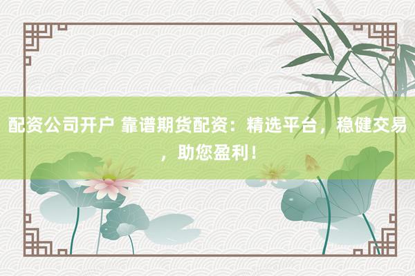 配资公司开户 靠谱期货配资：精选平台，稳健交易，助您盈利！