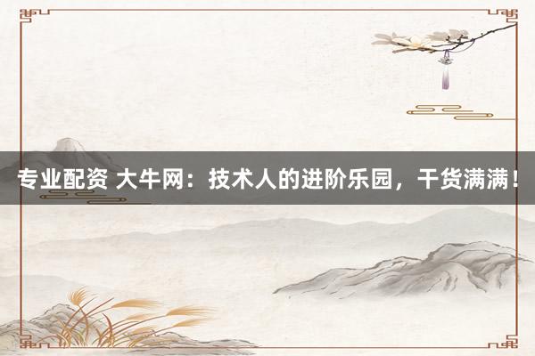 专业配资 大牛网：技术人的进阶乐园，干货满满！