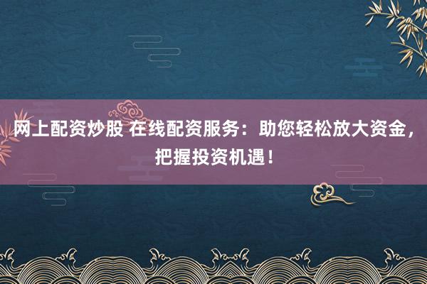 网上配资炒股 在线配资服务：助您轻松放大资金，把握投资机遇！