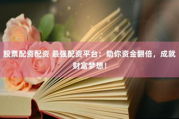 股票配资配资 最强配资平台：助你资金翻倍，成就财富梦想！