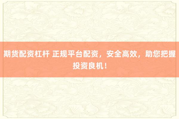 期货配资杠杆 正规平台配资，安全高效，助您把握投资良机！