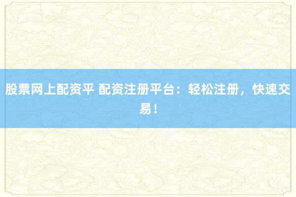 股票网上配资平 配资注册平台：轻松注册，快速交易！