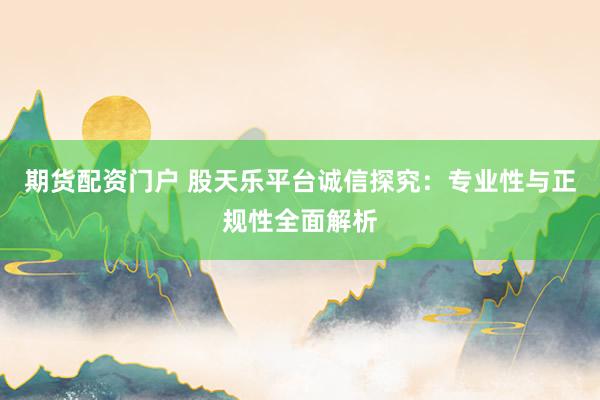 期货配资门户 股天乐平台诚信探究：专业性与正规性全面解析