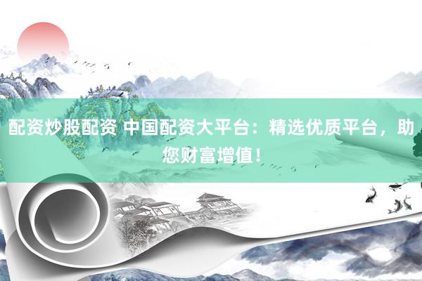 配资炒股配资 中国配资大平台：精选优质平台，助您财富增值！