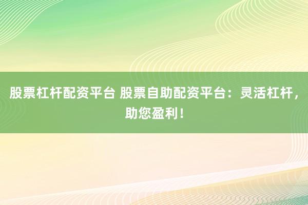 股票杠杆配资平台 股票自助配资平台：灵活杠杆，助您盈利！
