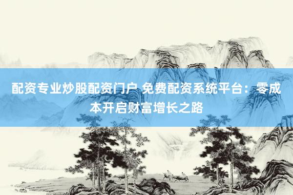 配资专业炒股配资门户 免费配资系统平台：零成本开启财富增长之路